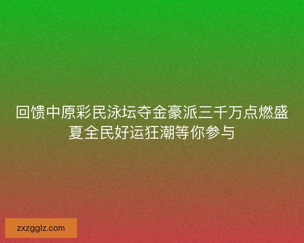 回馈中原彩民泳坛夺金豪派三千万点燃盛夏全民好运狂潮等你参与