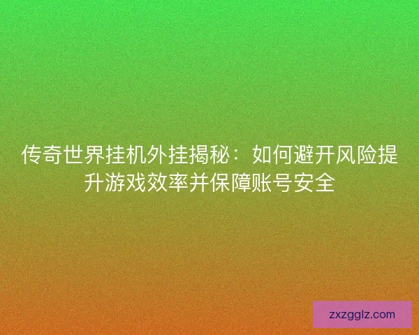 传奇世界挂机外挂揭秘：如何避开风险提升游戏效率并保障账号安全
