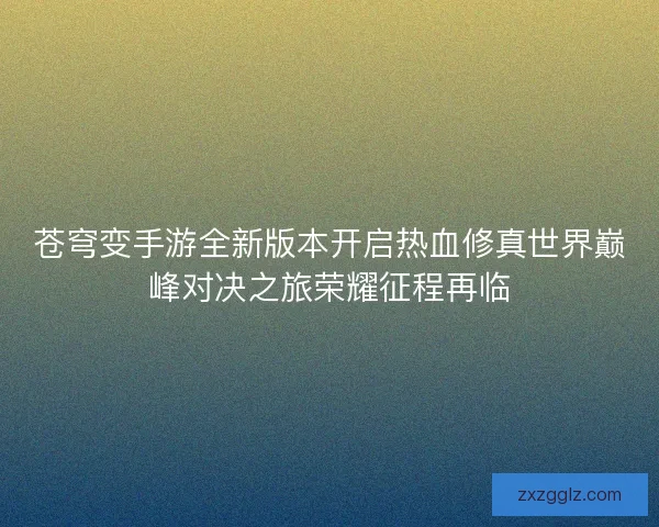 苍穹变手游全新版本开启热血修真世界巅峰对决之旅荣耀征程再临