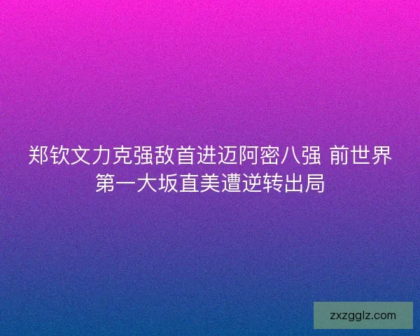 郑钦文力克强敌首进迈阿密八强 前世界第一大坂直美遭逆转出局