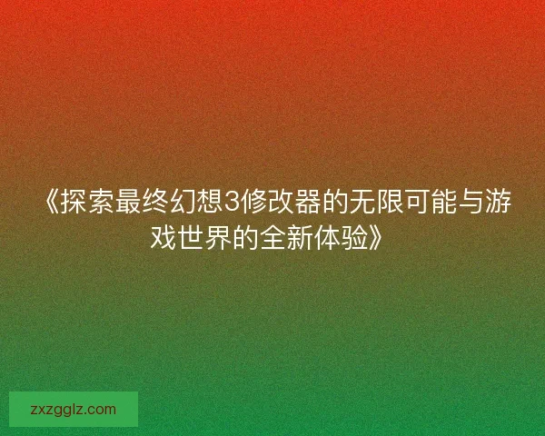 《探索最终幻想3修改器的无限可能与游戏世界的全新体验》