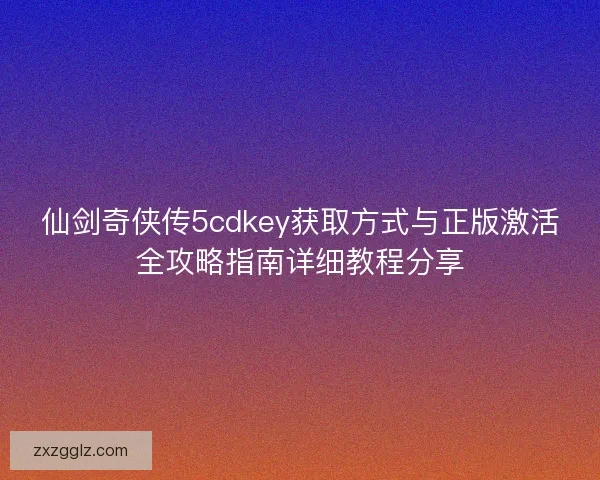 仙剑奇侠传5cdkey获取方式与正版激活全攻略指南详细教程分享
