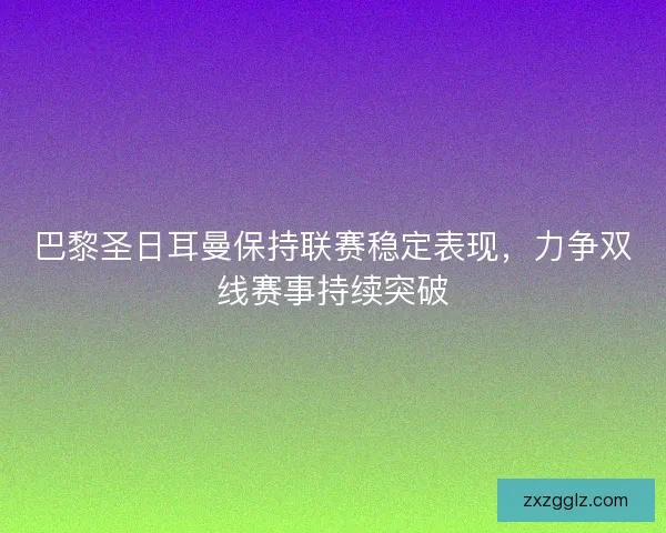 巴黎圣日耳曼保持联赛稳定表现，力争双线赛事持续突破
