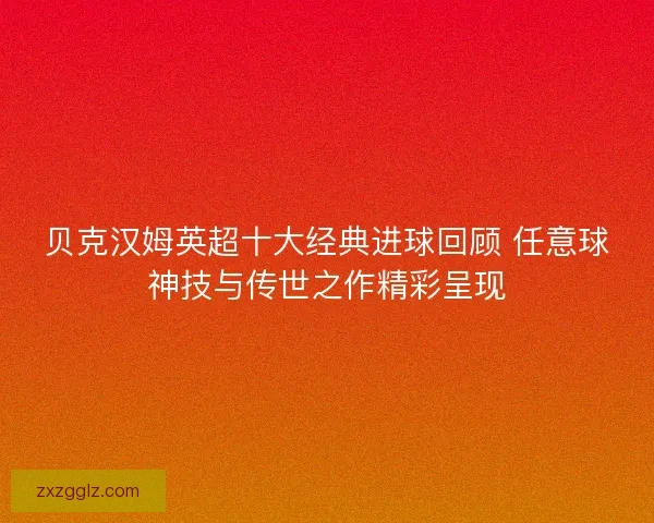 贝克汉姆英超十大经典进球回顾 任意球神技与传世之作精彩呈现