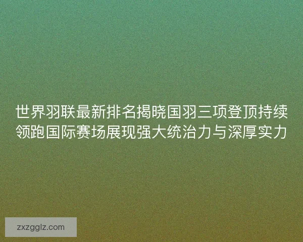 世界羽联最新排名揭晓国羽三项登顶持续领跑国际赛场展现强大统治力与深厚实力