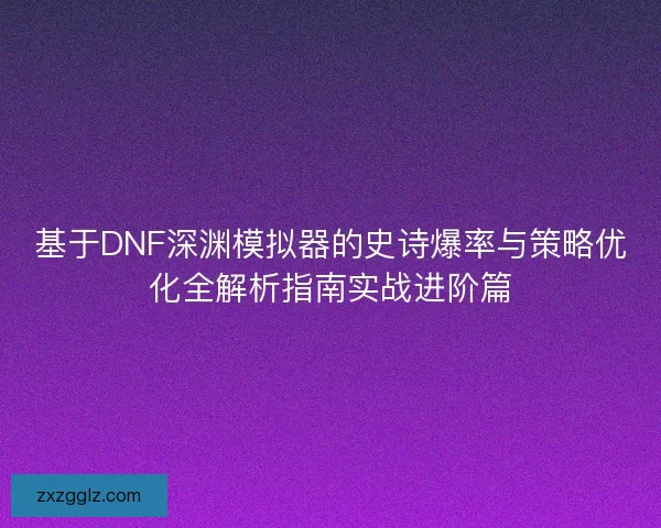 基于DNF深渊模拟器的史诗爆率与策略优化全解析指南实战进阶篇