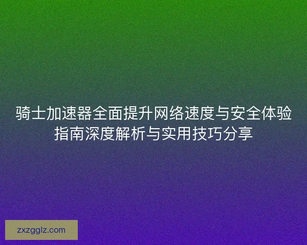 骑士加速器全面提升网络速度与安全体验指南深度解析与实用技巧分享