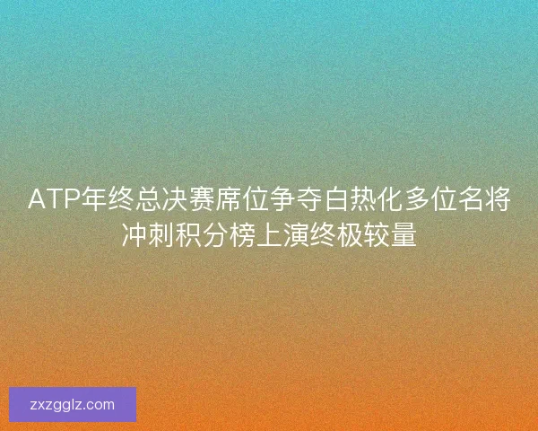 ATP年终总决赛席位争夺白热化多位名将冲刺积分榜上演终极较量