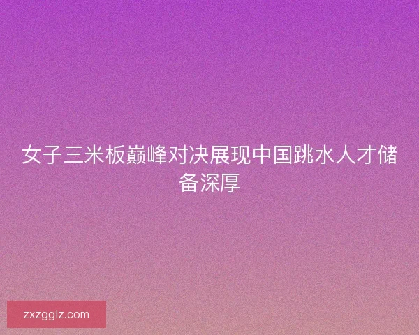 女子三米板巅峰对决展现中国跳水人才储备深厚
