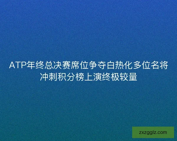 ATP年终总决赛席位争夺白热化多位名将冲刺积分榜上演终极较量