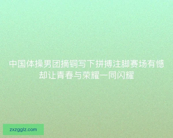 中国体操男团摘铜写下拼搏注脚赛场有憾却让青春与荣耀一同闪耀