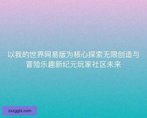 以我的世界网易版为核心探索无限创造与冒险乐趣新纪元玩家社区未来