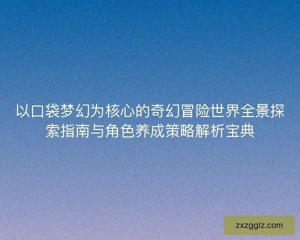 以口袋梦幻为核心的奇幻冒险世界全景探索指南与角色养成策略解析宝典