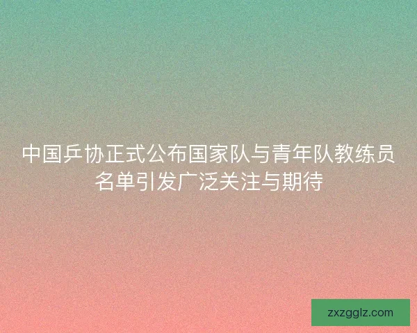 中国乒协正式公布国家队与青年队教练员名单引发广泛关注与期待