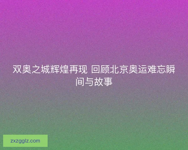 双奥之城辉煌再现 回顾北京奥运难忘瞬间与故事