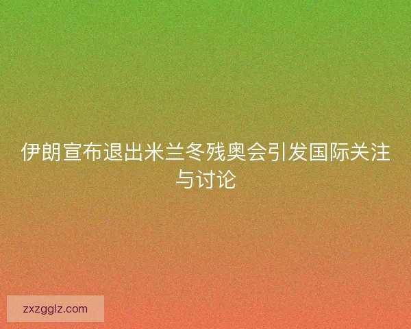 伊朗宣布退出米兰冬残奥会引发国际关注与讨论