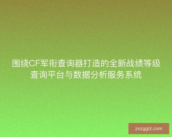围绕CF军衔查询器打造的全新战绩等级查询平台与数据分析服务系统