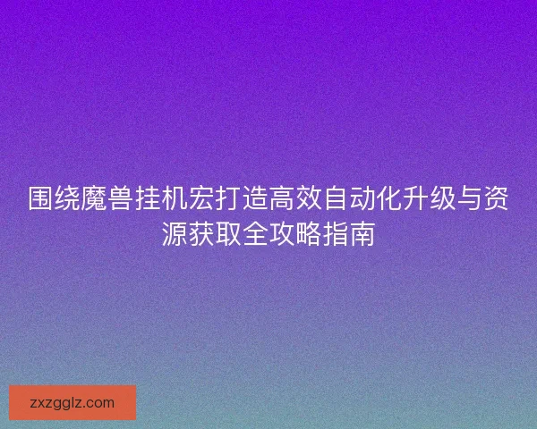 围绕魔兽挂机宏打造高效自动化升级与资源获取全攻略指南