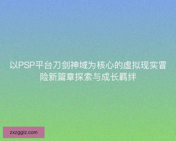 以PSP平台刀剑神域为核心的虚拟现实冒险新篇章探索与成长羁绊