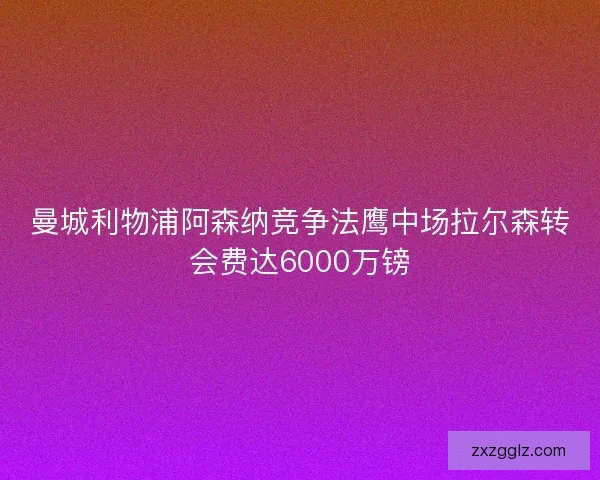 曼城利物浦阿森纳竞争法鹰中场拉尔森转会费达6000万镑